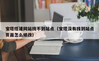 涿州宝塔搭建网站找不到站点（宝塔没有找到站点页面怎么修改）