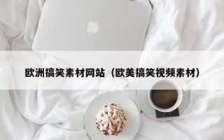 涿州欧洲搞笑素材网站（欧美搞笑视频素材）