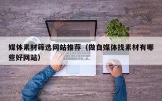 涿州媒体素材筛选网站推荐（做自媒体找素材有哪些好网站）