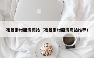 涿州夜景素材超清网站（夜景素材超清网站推荐）