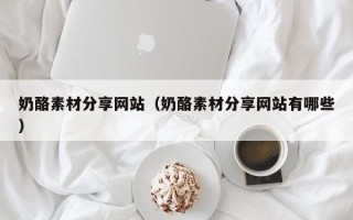 涿州奶酪素材分享网站（奶酪素材分享网站有哪些）