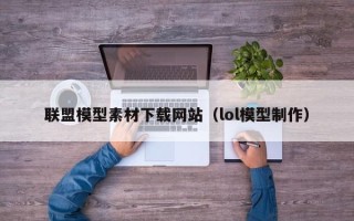 涿州联盟模型素材下载网站（lol模型制作）