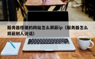 涿州服务器搭建的网站怎么屏蔽ip（服务器怎么屏蔽别人说话）