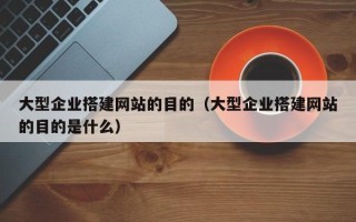 涿州大型企业搭建网站的目的（大型企业搭建网站的目的是什么）