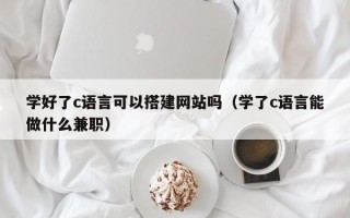 涿州学好了c语言可以搭建网站吗（学了c语言能做什么兼职）